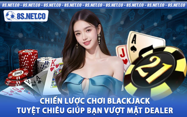 Chiến Lược Chơi Blackjack - Tuyệt Chiêu Giúp Bạn Vượt Mặt Dealer